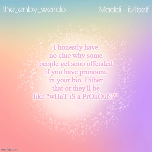 Maddi's announcement template | I honestly have no clue why some people get sooo offended if you have pronouns in your bio. Either that or they'll be like "wHaT iS a PrOnOuN?" | image tagged in maddi's announcement template | made w/ Imgflip meme maker