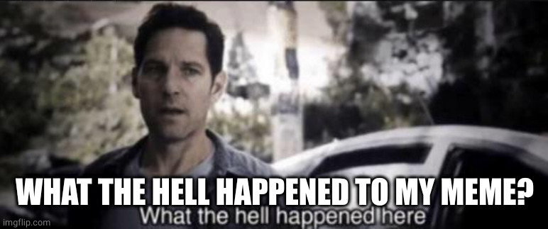 What the hell happened here | WHAT THE HELL HAPPENED TO MY MEME? | image tagged in what the hell happened here | made w/ Imgflip meme maker