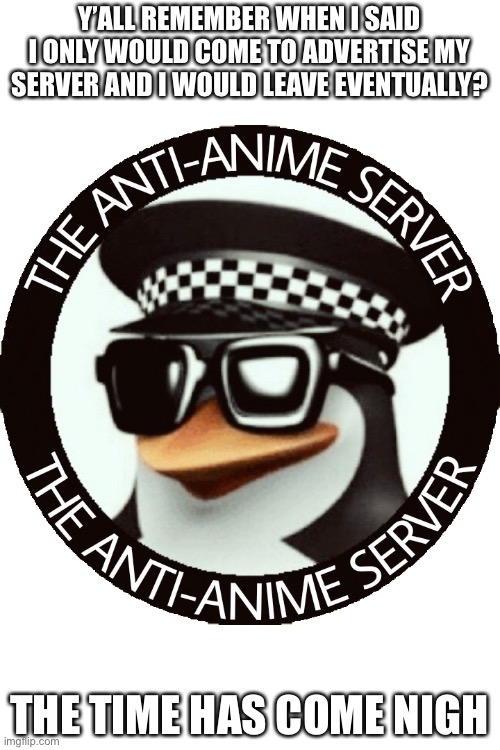 Taas logo png | Y’ALL REMEMBER WHEN I SAID I ONLY WOULD COME TO ADVERTISE MY SERVER AND I WOULD LEAVE EVENTUALLY? THE TIME HAS COME NIGH | image tagged in taas logo png | made w/ Imgflip meme maker