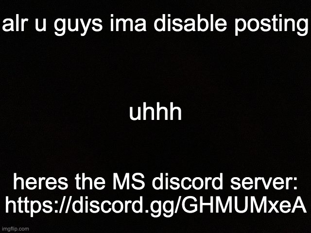 :) peace out | alr u guys ima disable posting; uhhh; heres the MS discord server: https://discord.gg/GHMUMxeA | image tagged in m y black | made w/ Imgflip meme maker