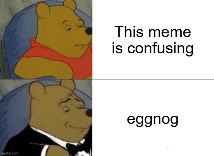 What...? | This meme is confusing; eggnog | image tagged in memes,tuxedo winnie the pooh | made w/ Imgflip meme maker