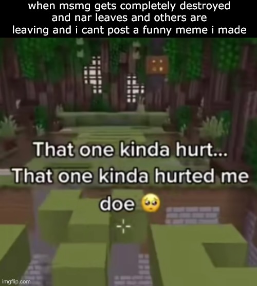 my mod gon too-- check the stream for the news | when msmg gets completely destroyed and nar leaves and others are leaving and i cant post a funny meme i made | image tagged in that one kinda hurted me doe | made w/ Imgflip meme maker