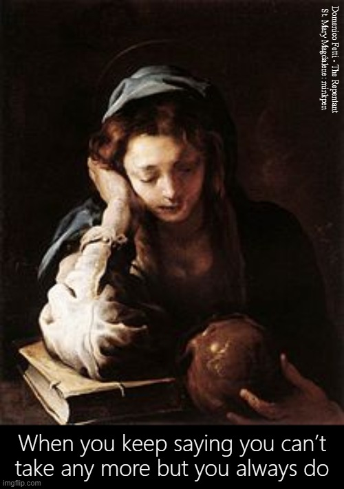 Distress | Domenico Fetti - The Repentant St. Mary Magdalene: minkpen; When you keep saying you can’t
take any more but you always do | image tagged in art memes,baroque,bpd,mental illness,life sucks,suicidal | made w/ Imgflip meme maker