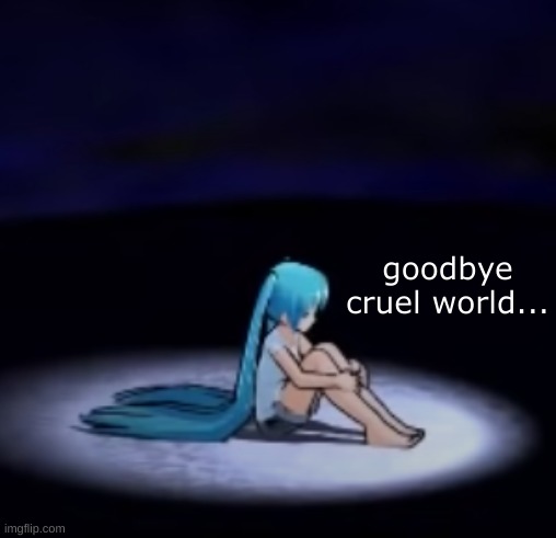 NOT ACTUALLY BUT IM PRETTY DEPRESSED NAR WHY YOU HAVE TO RUIN EVERYONE ELSE'S ENJOYMENT THAT WAY HUH | image tagged in sad miku goodbye cruel world | made w/ Imgflip meme maker