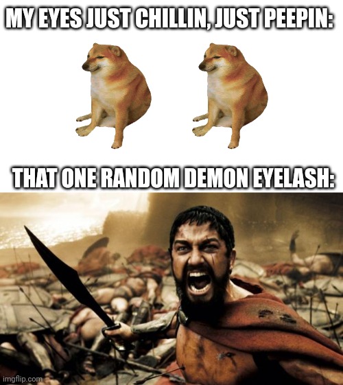 Eyelashes have a vendetta fo real | MY EYES JUST CHILLIN, JUST PEEPIN:; THAT ONE RANDOM DEMON EYELASH: | image tagged in this is sparta,300,cheems,pain,my eyes,cursed | made w/ Imgflip meme maker