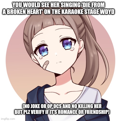 YOU WOULD SEE HER SINGING 'DIE FROM A BROKEN HEART' ON THE KARAOKE STAGE WDYD; (NO JOKE OR OP OCS AND NO KILLING HER BUT PLZ VERIFY IF IT'S ROMANCE OR FRIENDSHIP) | made w/ Imgflip meme maker