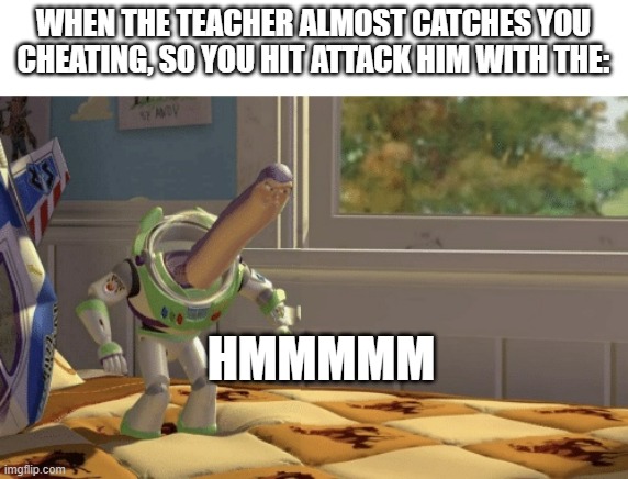 So true? | WHEN THE TEACHER ALMOST CATCHES YOU CHEATING, SO YOU HIT ATTACK HIM WITH THE:; HMMMMM | image tagged in hmm yes | made w/ Imgflip meme maker