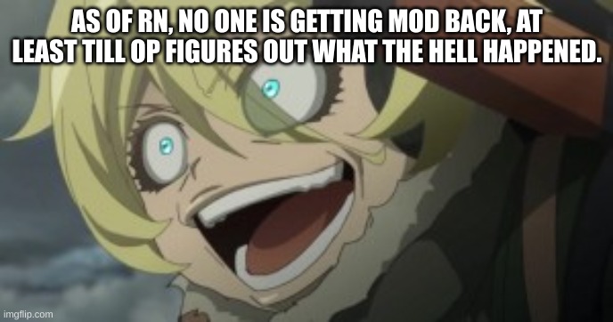 So, don't harass OP for mod, when the time comes, I trust he'll make the right decision. | AS OF RN, NO ONE IS GETTING MOD BACK, AT LEAST TILL OP FIGURES OUT WHAT THE HELL HAPPENED. | image tagged in tanya the evil | made w/ Imgflip meme maker