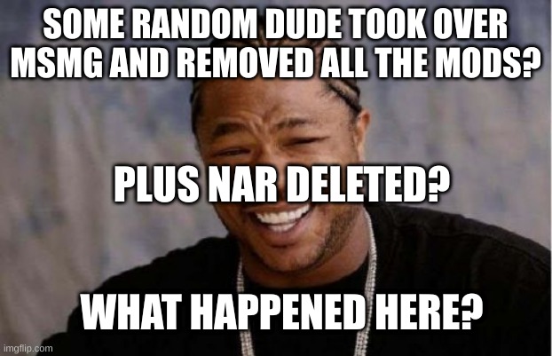 I'm so confused | SOME RANDOM DUDE TOOK OVER MSMG AND REMOVED ALL THE MODS? PLUS NAR DELETED? WHAT HAPPENED HERE? | image tagged in memes,yo dawg heard you | made w/ Imgflip meme maker
