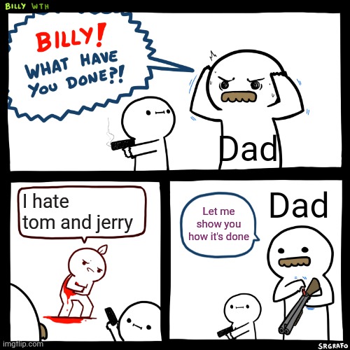 Dads when they see tom and jerry haters | Dad; Dad; I hate tom and jerry; Let me show you how it's done | image tagged in billy what have you done | made w/ Imgflip meme maker