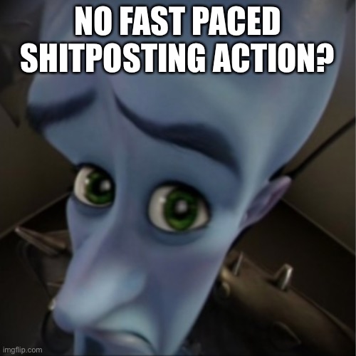 Megamind peeking | NO FAST PACED SHITPOSTING ACTION? | image tagged in megamind peeking | made w/ Imgflip meme maker
