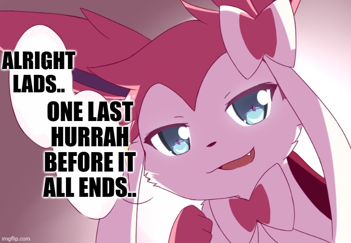 Sylveon | ALRIGHT LADS.. ONE LAST HURRAH BEFORE IT ALL ENDS.. | image tagged in sylveon | made w/ Imgflip meme maker