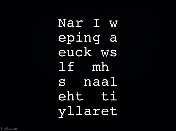 I’m starting to think we should call August 3rd “February 14th: Nar’s Addition” | Nar I w
eping a
euck ws
lf  mh 
s  naal
eht  ti
yllaret | made w/ Imgflip meme maker