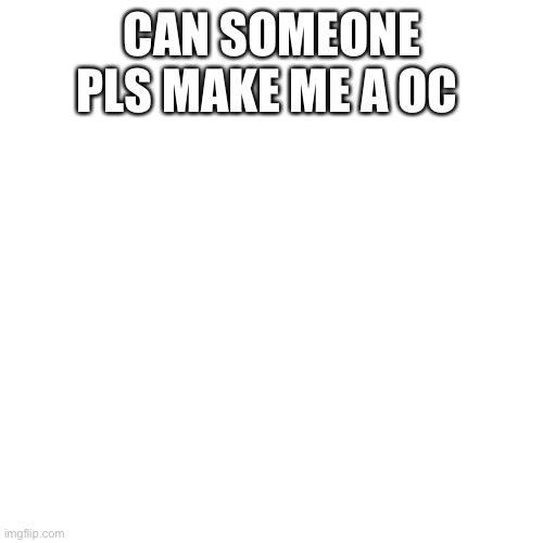 Blank Transparent Square | CAN SOMEONE PLS MAKE ME A OC | image tagged in memes,blank transparent square | made w/ Imgflip meme maker