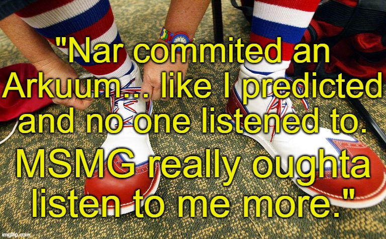 Clown shoes | "Nar commited an Arkuum... like I predicted and no one listened to. MSMG really oughta listen to me more." | image tagged in clown shoes | made w/ Imgflip meme maker