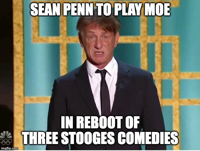 I've been waiting all my life for this role... |  SEAN PENN TO PLAY MOE; IN REBOOT OF THREE STOOGES COMEDIES | image tagged in moe howard,3 stooges,three stooges,curly,larry fine | made w/ Imgflip meme maker
