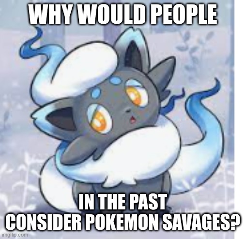 oof | WHY WOULD PEOPLE; IN THE PAST CONSIDER POKEMON SAVAGES? | image tagged in shiny hisuian zoura | made w/ Imgflip meme maker