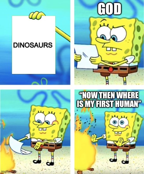 what's god doing today |  GOD; DINOSAURS; “NOW THEN WHERE IS MY FIRST HUMAN” | image tagged in spongebob burning paper | made w/ Imgflip meme maker