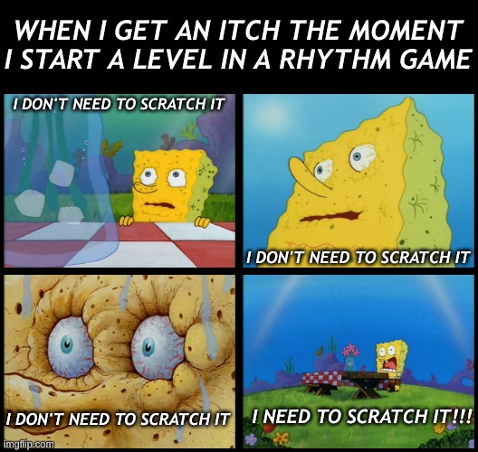 AGHHHHHHHHHHHHHHHHHHHHHHHHHHHHHHHHH | WHEN I GET AN ITCH THE MOMENT I START A LEVEL IN A RHYTHM GAME; I DON'T NEED TO SCRATCH IT; I DON'T NEED TO SCRATCH IT; I NEED TO SCRATCH IT!!! I DON'T NEED TO SCRATCH IT | image tagged in spongebob - i don't need it by henry-c | made w/ Imgflip meme maker