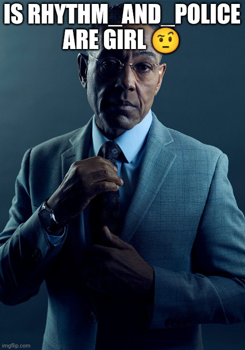 Gus Fring we are not the same | IS RHYTHM_AND_POLICE ARE GIRL 🤨 | image tagged in gus fring we are not the same | made w/ Imgflip meme maker
