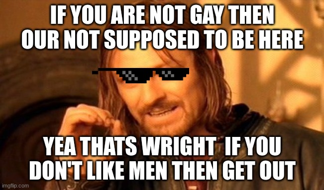 One Does Not Simply | IF YOU ARE NOT GAY THEN OUR NOT SUPPOSED TO BE HERE; YEA THATS WRIGHT  IF YOU DON'T LIKE MEN THEN GET OUT | image tagged in memes,one does not simply | made w/ Imgflip meme maker