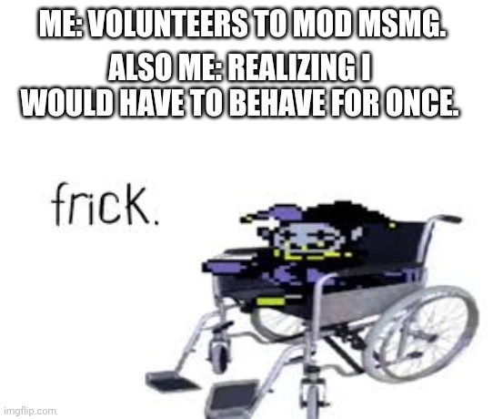 ME: VOLUNTEERS TO MOD MSMG. ALSO ME: REALIZING I WOULD HAVE TO BEHAVE FOR ONCE. | made w/ Imgflip meme maker