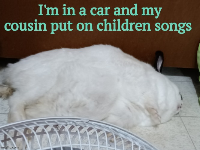 my head hurts | I'm in a car and my cousin put on children songs | image tagged in oj is dead | made w/ Imgflip meme maker