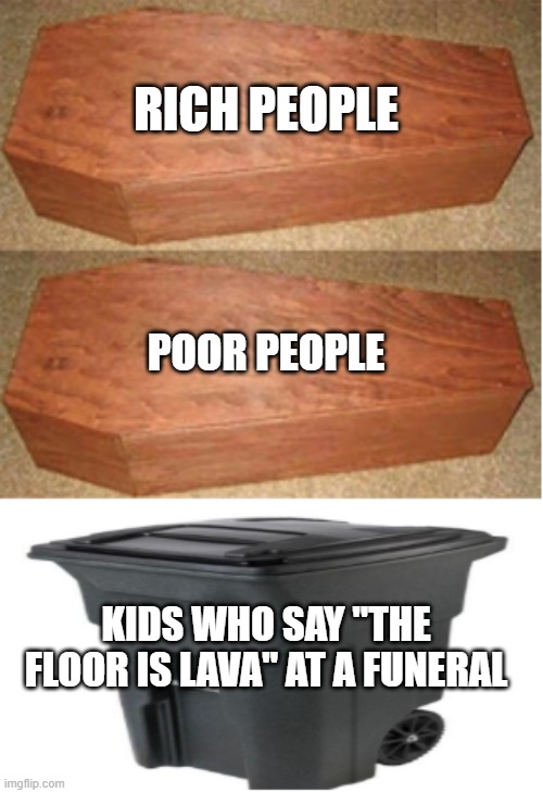 So annoying?? | RICH PEOPLE; POOR PEOPLE; KIDS WHO SAY "THE FLOOR IS LAVA" AT A FUNERAL | image tagged in rich people poor people trash can edition | made w/ Imgflip meme maker