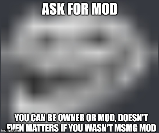 Extremely Low Quality Troll Face | ASK FOR MOD; YOU CAN BE OWNER OR MOD, DOESN'T EVEN MATTERS IF YOU WASN'T MSMG MOD | image tagged in extremely low quality troll face | made w/ Imgflip meme maker