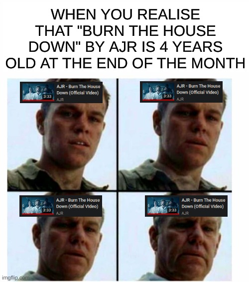 Bro, one of my favorite songs is pretty old! |  WHEN YOU REALISE THAT "BURN THE HOUSE DOWN" BY AJR IS 4 YEARS OLD AT THE END OF THE MONTH | image tagged in matt damon gets older,music,old | made w/ Imgflip meme maker