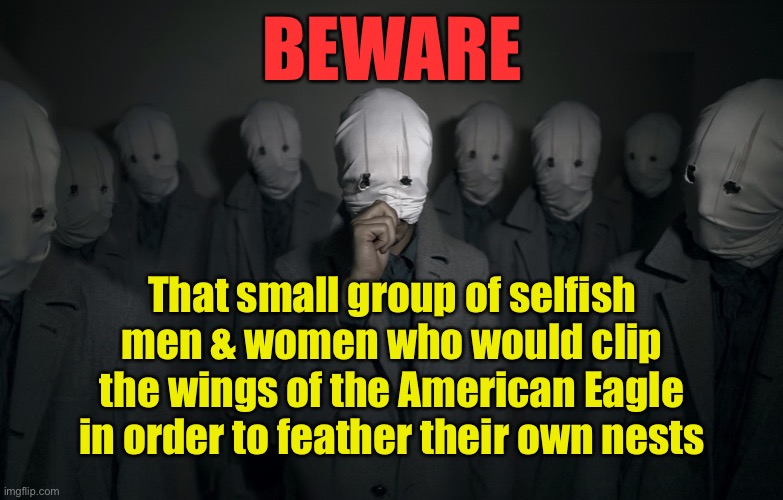 Beware | BEWARE; That small group of selfish men & women who would clip the wings of the American Eagle in order to feather their own nests | image tagged in beware,selfish people,american eagle,feather,their own nests | made w/ Imgflip meme maker