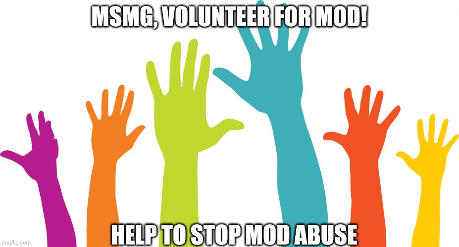 Volunteers | MSMG, VOLUNTEER FOR MOD! HELP TO STOP MOD ABUSE | image tagged in volunteers | made w/ Imgflip meme maker