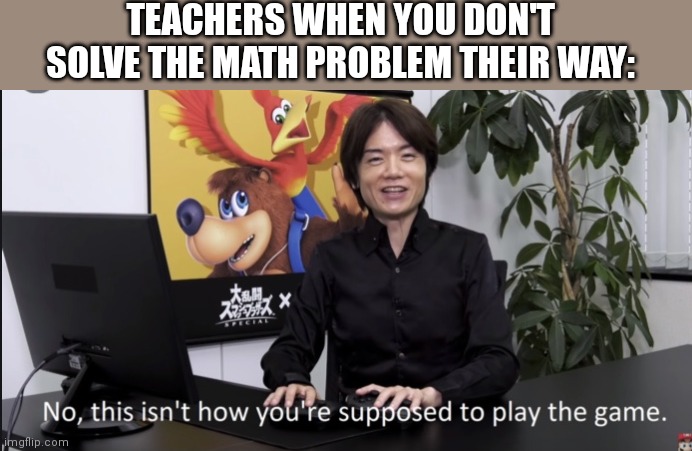 Teachers are like... | TEACHERS WHEN YOU DON'T SOLVE THE MATH PROBLEM THEIR WAY: | image tagged in no that s not how your supposed to play the game,teachers,math | made w/ Imgflip meme maker