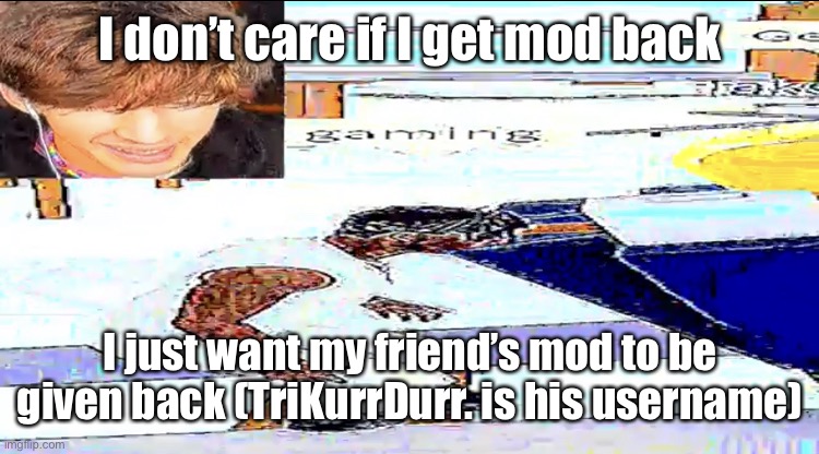 gaming | I don’t care if I get mod back; I just want my friend’s mod to be given back (TriKurrDurr. is his username) | image tagged in gaming | made w/ Imgflip meme maker