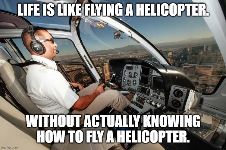 today | LIFE IS LIKE FLYING A HELICOPTER. WITHOUT ACTUALLY KNOWING HOW TO FLY A HELICOPTER. | image tagged in helicopter,funny meme,lol so funny | made w/ Imgflip meme maker