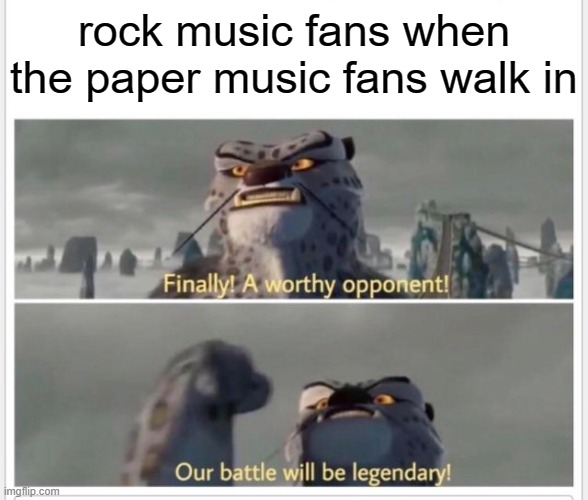 hol up | rock music fans when the paper music fans walk in | image tagged in finally a worthy opponent | made w/ Imgflip meme maker