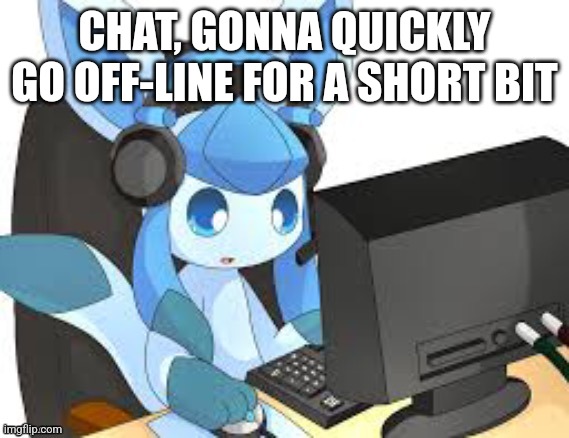 gaming glaceon | CHAT, GONNA QUICKLY GO OFF-LINE FOR A SHORT BIT | image tagged in gaming glaceon | made w/ Imgflip meme maker