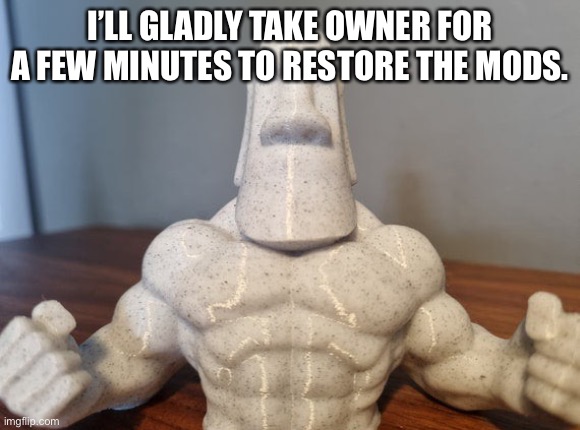 If it’s needed I’ll do it. | I’LL GLADLY TAKE OWNER FOR A FEW MINUTES TO RESTORE THE MODS. | made w/ Imgflip meme maker