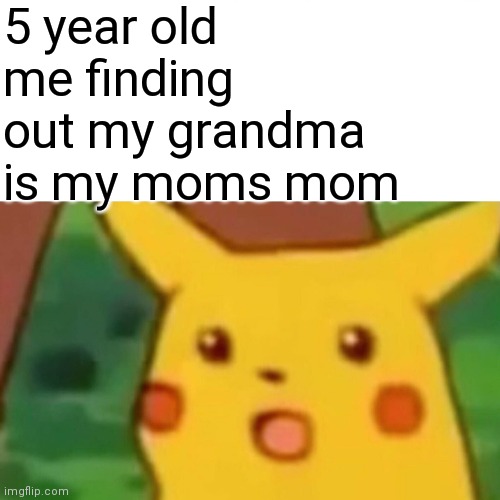 (Insert creative title) | 5 year old me finding out my grandma is my moms mom | image tagged in memes,surprised pikachu | made w/ Imgflip meme maker