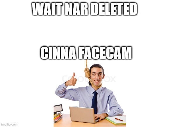Blank White Template | WAIT NAR DELETED; CINNA FACECAM | image tagged in blank white template | made w/ Imgflip meme maker