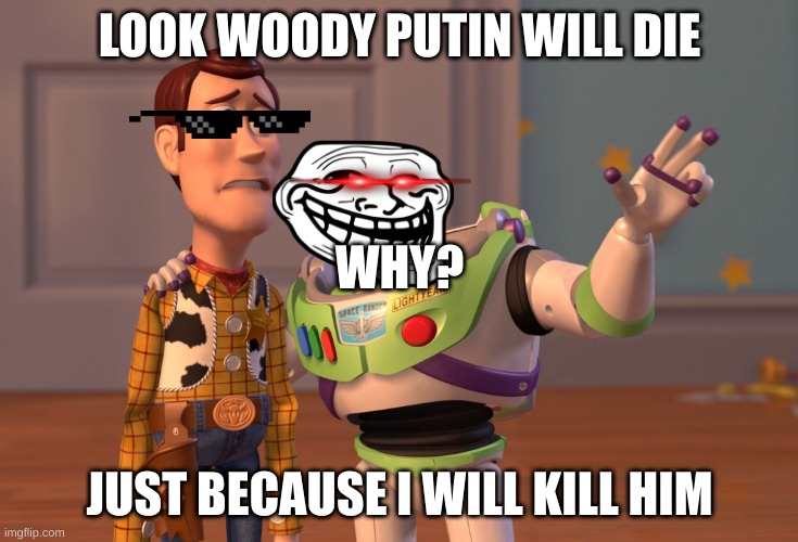 X, X Everywhere | LOOK WOODY PUTIN WILL DIE; WHY? JUST BECAUSE I WILL KILL HIM | image tagged in memes,x x everywhere | made w/ Imgflip meme maker