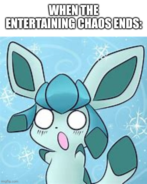 my glaceon template | WHEN THE ENTERTAINING CHAOS ENDS: | image tagged in my glaceon template | made w/ Imgflip meme maker