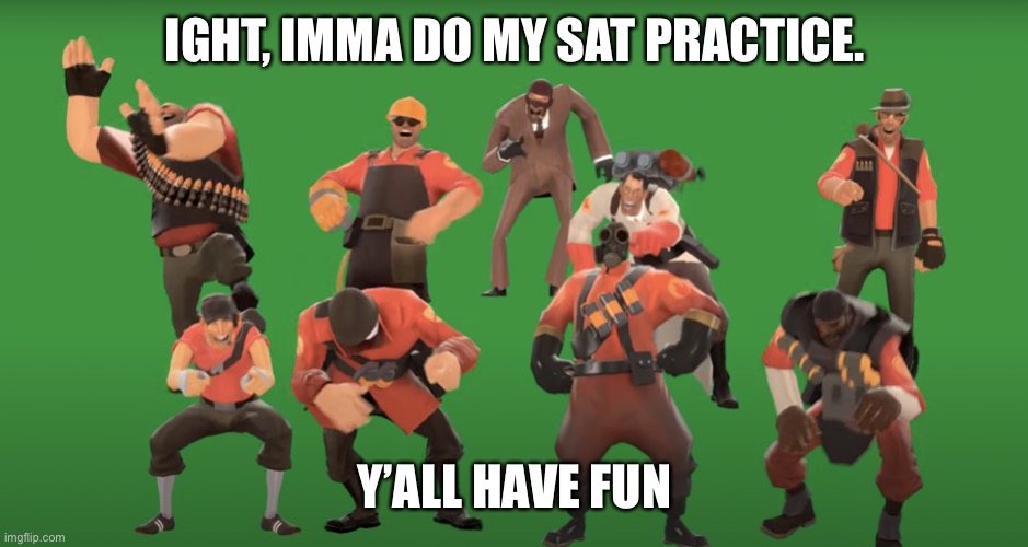 TF2 laugh | IGHT, IMMA DO MY SAT PRACTICE. Y’ALL HAVE FUN | image tagged in tf2 laugh | made w/ Imgflip meme maker