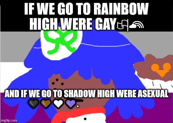 ASEXUAL COMELONG | IF WE GO TO RAINBOW HIGH WERE GAY🏳‍🌈; AND IF WE GO TO SHADOW HIGH WERE ASEXUAL 🖤🤎🤍💜. | image tagged in gay pride | made w/ Imgflip meme maker