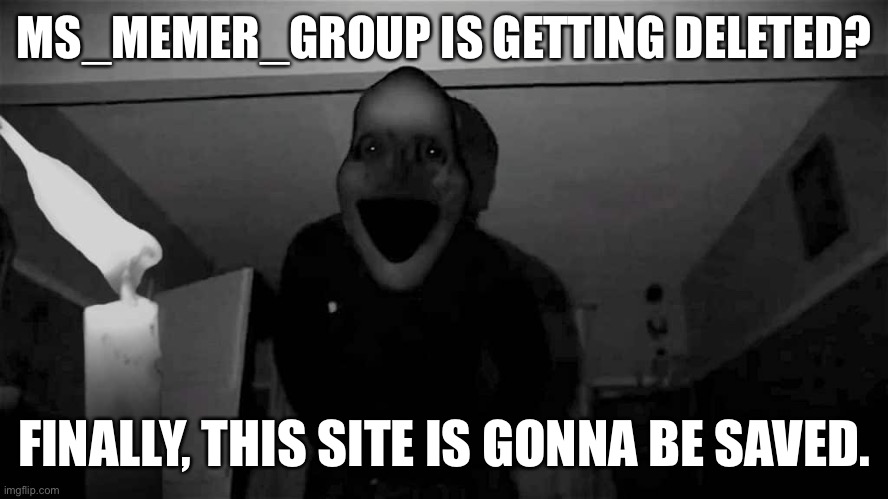 midnight man ritual | MS_MEMER_GROUP IS GETTING DELETED? FINALLY, THIS SITE IS GONNA BE SAVED. | image tagged in midnight man ritual | made w/ Imgflip meme maker