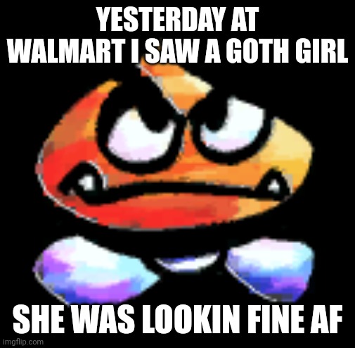 Kub | YESTERDAY AT WALMART I SAW A GOTH GIRL; SHE WAS LOOKIN FINE AF | image tagged in kub | made w/ Imgflip meme maker