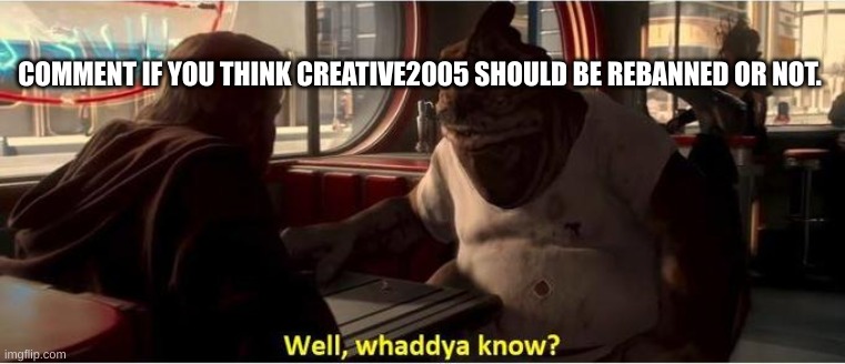 Well, Waddya know? | COMMENT IF YOU THINK CREATIVE2005 SHOULD BE REBANNED OR NOT. | image tagged in well waddya know | made w/ Imgflip meme maker