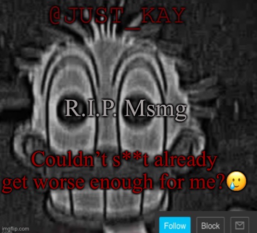 Idk if I’m even staying here anymore :/ | R.I.P. Msmg; Couldn’t s**t already get worse enough for me?🥲 | image tagged in just_kay announcement temp | made w/ Imgflip meme maker