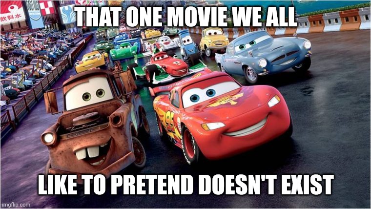 Cars | THAT ONE MOVIE WE ALL; LIKE TO PRETEND DOESN'T EXIST | image tagged in cars | made w/ Imgflip meme maker