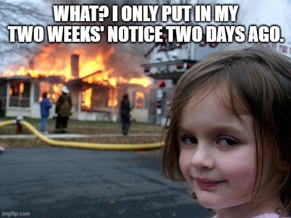 Disaster Girl Meme | WHAT? I ONLY PUT IN MY TWO WEEKS' NOTICE TWO DAYS AGO. | image tagged in memes,disaster girl | made w/ Imgflip meme maker